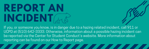 Report an Incident If you, or someone you know, is in danger due to a hazing related incident, call 911 or UCPD at (510) 642-3333. Otherwise, information about a possible hazing incident can be reported via the Center for Student Conduct’s website. More information about reporting can be found on our How to Report page.